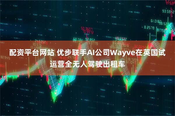 配资平台网站 优步联手AI公司Wayve在英国试运营全无人驾驶出租车