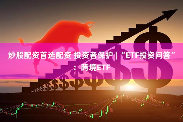 炒股配资首选配资 投资者保护 | “ETF投资问答”：跨境ETF