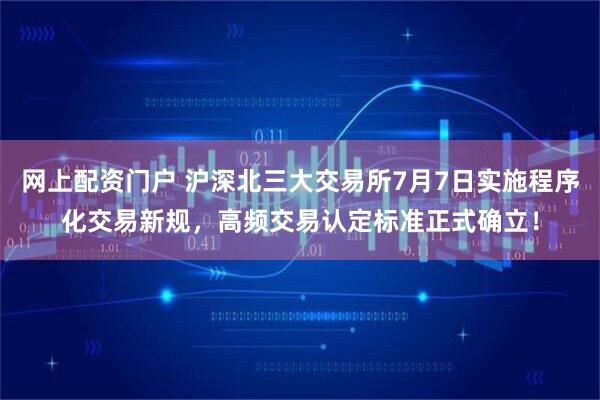 网上配资门户 沪深北三大交易所7月7日实施程序化交易新规，高频交易认定标准正式确立！