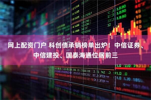 网上配资门户 科创债承销榜单出炉！中信证券、中信建投、国泰海通位居前三