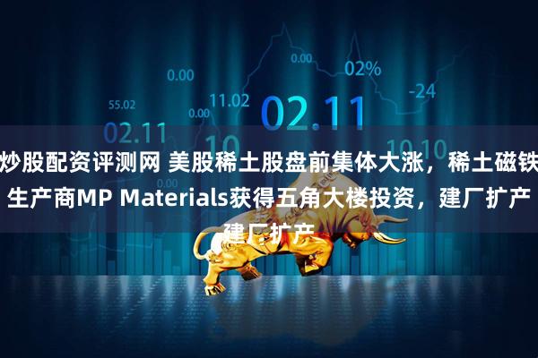 炒股配资评测网 美股稀土股盘前集体大涨，稀土磁铁生产商MP Materials获得五角大楼投资，建厂扩产