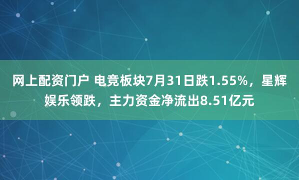 网上配资门户 电竞板块7月31日跌1.55%，星辉娱乐领跌，主力资金净流出8.51亿元