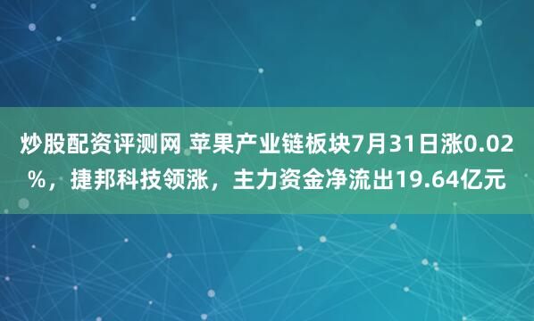 炒股配资评测网 苹果产业链板块7月31日涨0.02%，捷邦科技领涨，主力资金净流出19.64亿元