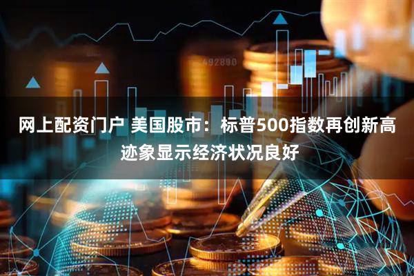 网上配资门户 美国股市：标普500指数再创新高 迹象显示经济状况良好