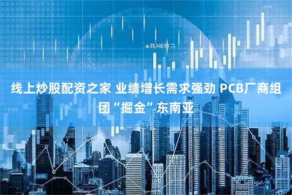 线上炒股配资之家 业绩增长需求强劲 PCB厂商组团“掘金”东南亚