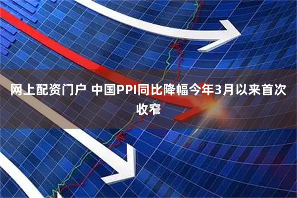 网上配资门户 中国PPI同比降幅今年3月以来首次收窄