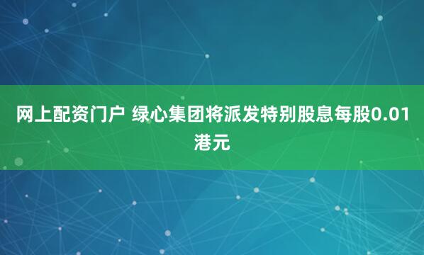 网上配资门户 绿心集团将派发特别股息每股0.01港元