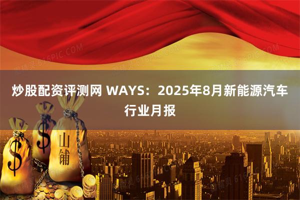 炒股配资评测网 WAYS：2025年8月新能源汽车行业月报