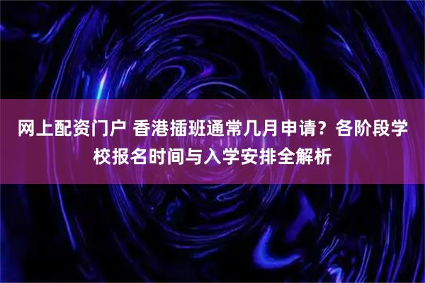 网上配资门户 香港插班通常几月申请？各阶段学校报名时间与入学安排全解析