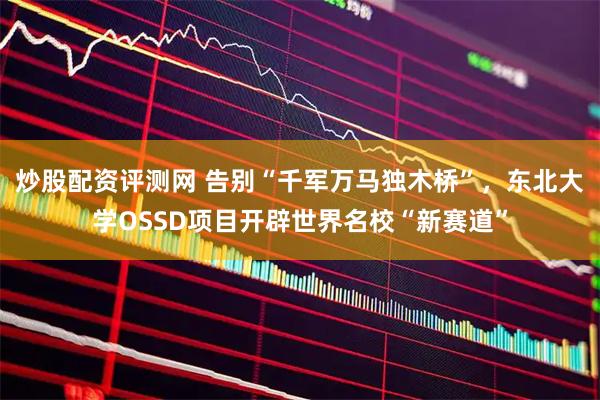 炒股配资评测网 告别“千军万马独木桥”，东北大学OSSD项目开辟世界名校“新赛道”