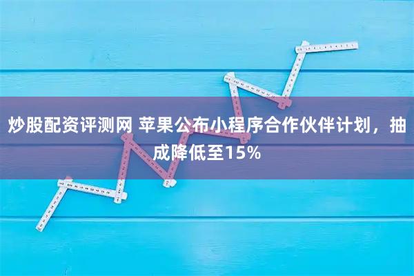 炒股配资评测网 苹果公布小程序合作伙伴计划,抽成降低至15%