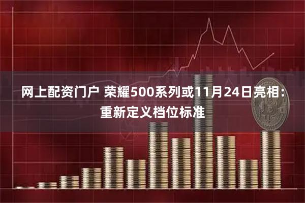 网上配资门户 荣耀500系列或11月24日亮相:重新定义档位标准