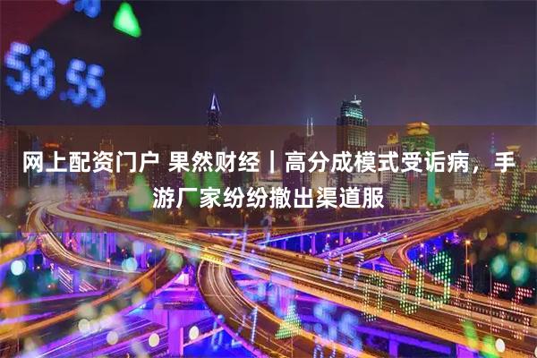 网上配资门户 果然财经｜高分成模式受诟病，手游厂家纷纷撤出渠道服