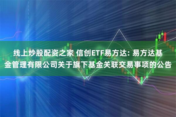 线上炒股配资之家 信创ETF易方达: 易方达基金管理有限公司关于旗下基金关联交易事项的公告