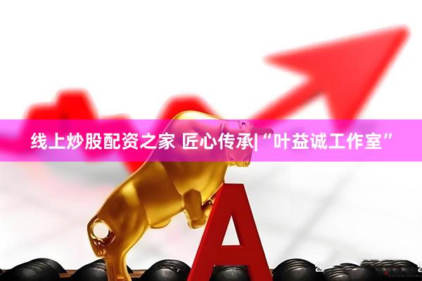 线上炒股配资之家 匠心传承|“叶益诚工作室”