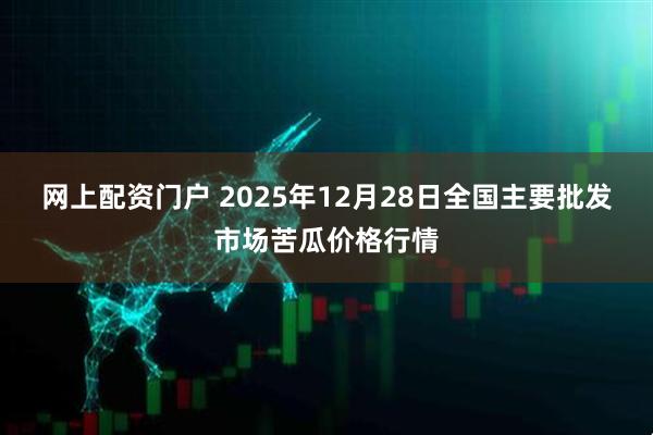 网上配资门户 2025年12月28日全国主要批发市场苦瓜价格行情