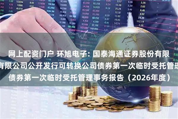 网上配资门户 环旭电子: 国泰海通证券股份有限公司关于环旭电子股份有限公司公开发行可转换公司债券第一次临时受托管理事务报告(2026年度)