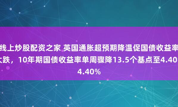 线上炒股配资之家 英国通胀超预期降温促国债收益率大跌,10年期国债收益率单周骤降13.5个基点至4.40%