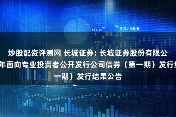炒股配资评测网 长城证券: 长城证券股份有限公司2026年面向专业投资者公开发行公司债券(第一期)发行结果公告